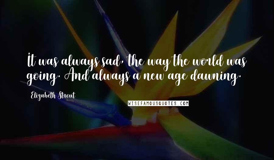 Elizabeth Strout quotes: It was always sad, the way the world was going. And always a new age dawning.