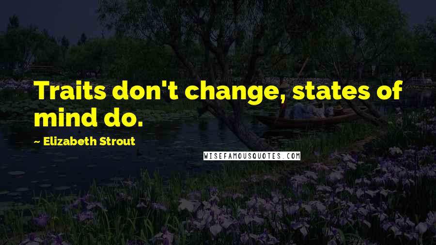 Elizabeth Strout quotes: Traits don't change, states of mind do.