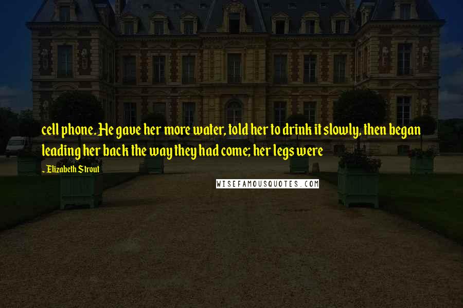 Elizabeth Strout quotes: cell phone. He gave her more water, told her to drink it slowly, then began leading her back the way they had come; her legs were