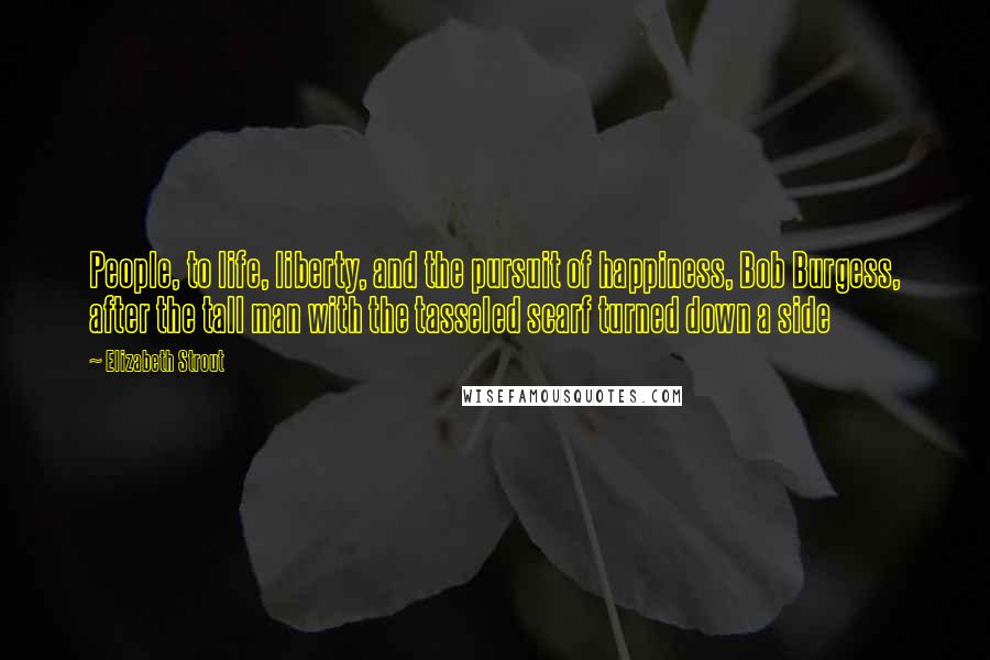 Elizabeth Strout quotes: People, to life, liberty, and the pursuit of happiness, Bob Burgess, after the tall man with the tasseled scarf turned down a side Elizabeth Strout quotes: People, to life, liberty, and the pursuit of happiness, Bob Burgess, after the tall man with the tasseled scarf turned down a side