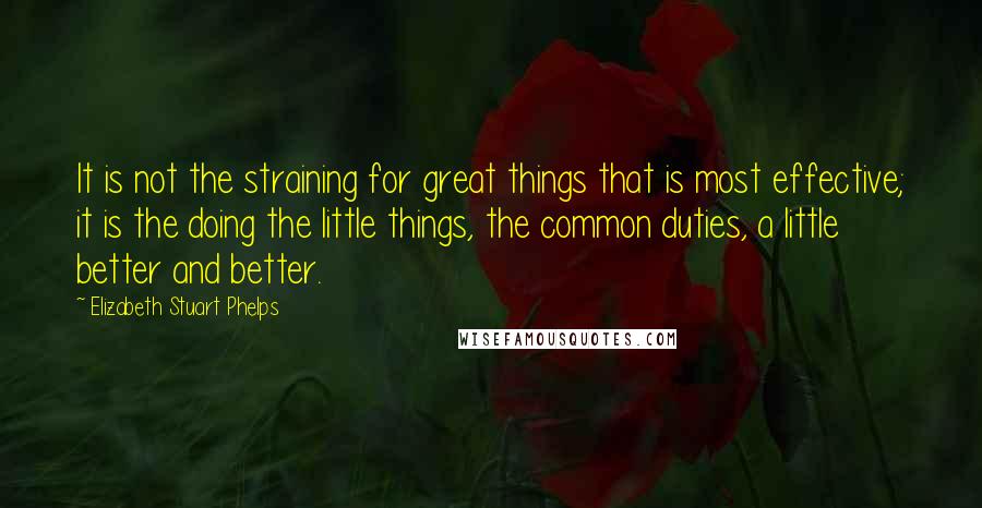 Elizabeth Stuart Phelps quotes: It is not the straining for great things that is most effective; it is the doing the little things, the common duties, a little better and better.