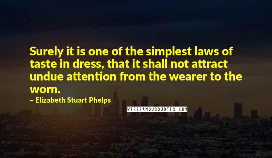 Elizabeth Stuart Phelps quotes: Surely it is one of the simplest laws of taste in dress, that it shall not attract undue attention from the wearer to the worn.