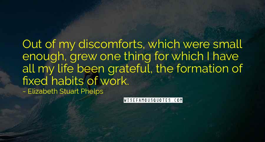 Elizabeth Stuart Phelps quotes: Out of my discomforts, which were small enough, grew one thing for which I have all my life been grateful, the formation of fixed habits of work.