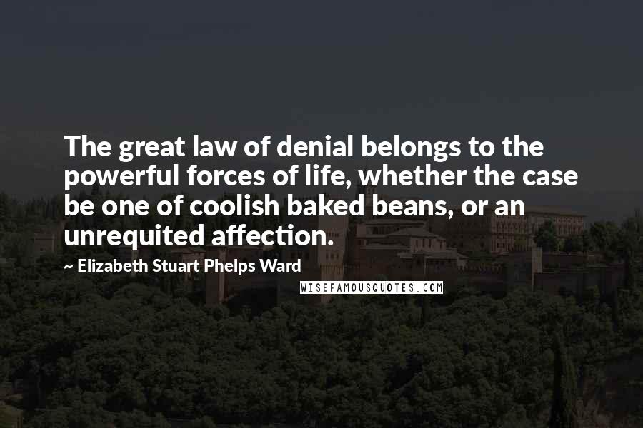 Elizabeth Stuart Phelps Ward quotes: The great law of denial belongs to the powerful forces of life, whether the case be one of coolish baked beans, or an unrequited affection.