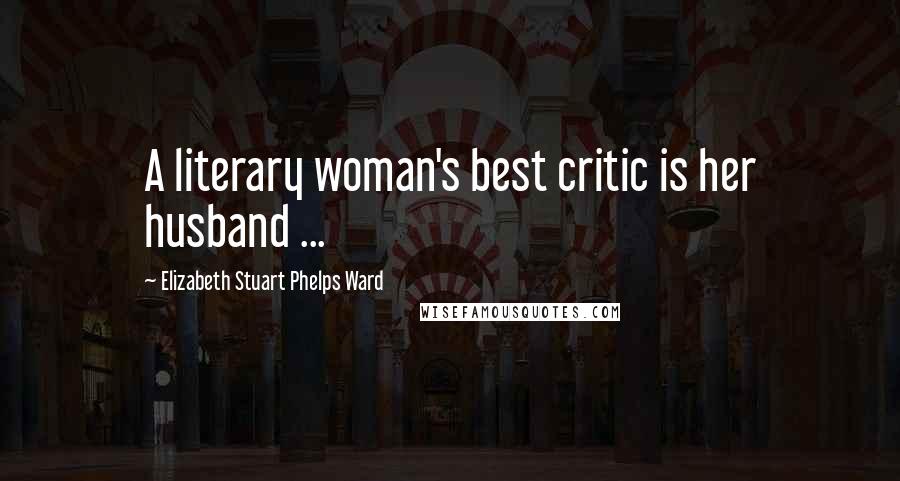 Elizabeth Stuart Phelps Ward quotes: A literary woman's best critic is her husband ...