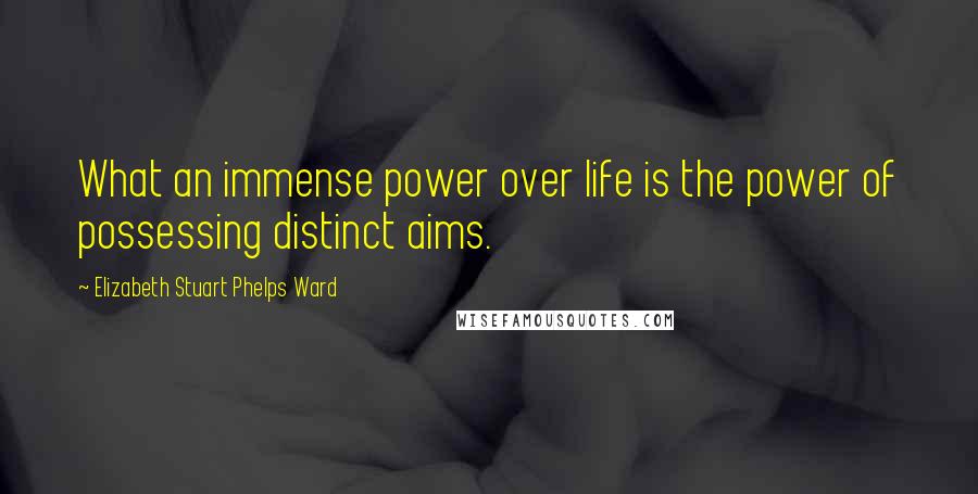 Elizabeth Stuart Phelps Ward quotes: What an immense power over life is the power of possessing distinct aims.
