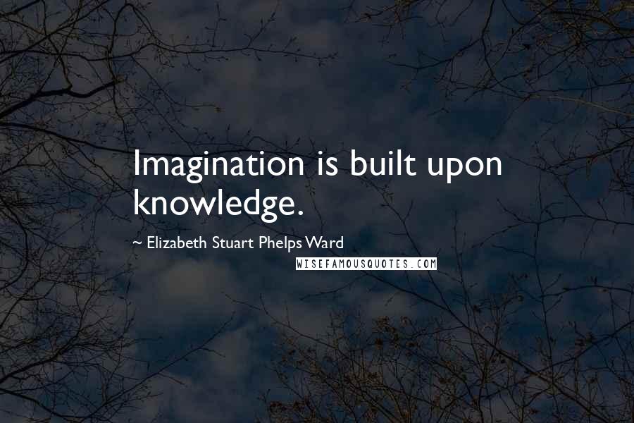 Elizabeth Stuart Phelps Ward quotes: Imagination is built upon knowledge.