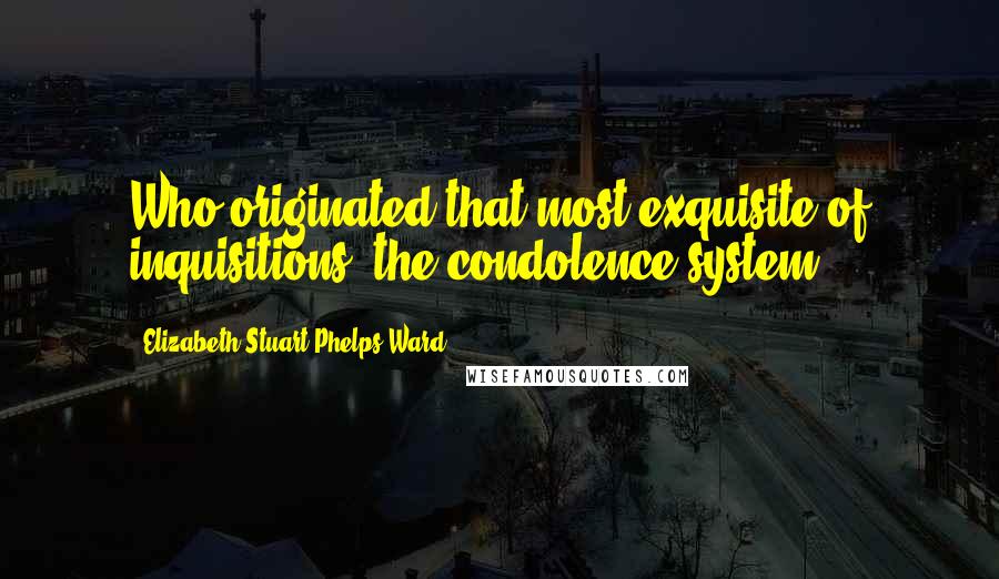 Elizabeth Stuart Phelps Ward quotes: Who originated that most exquisite of inquisitions, the condolence system?