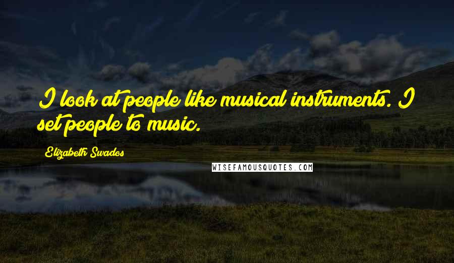Elizabeth Swados quotes: I look at people like musical instruments. I set people to music.