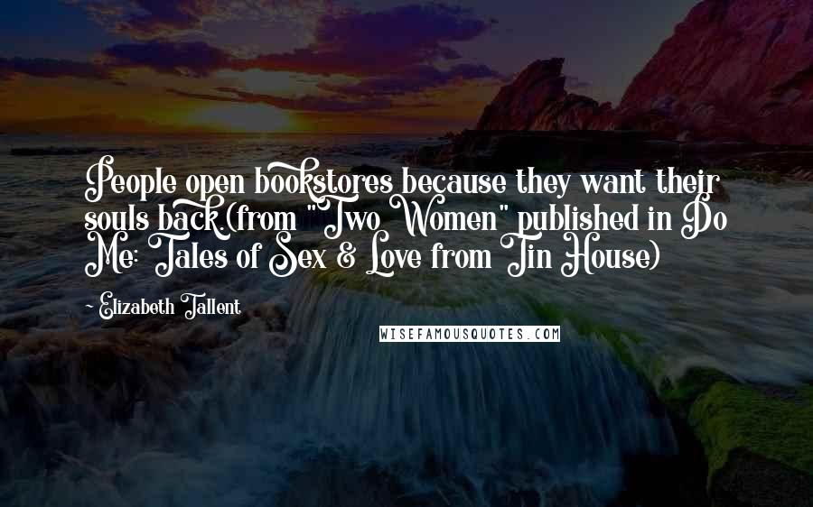 Elizabeth Tallent quotes: People open bookstores because they want their souls back.(from "Two Women" published in Do Me: Tales of Sex & Love from Tin House)