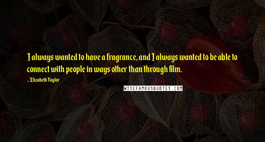 Elizabeth Taylor quotes: I always wanted to have a fragrance, and I always wanted to be able to connect with people in ways other than through film.