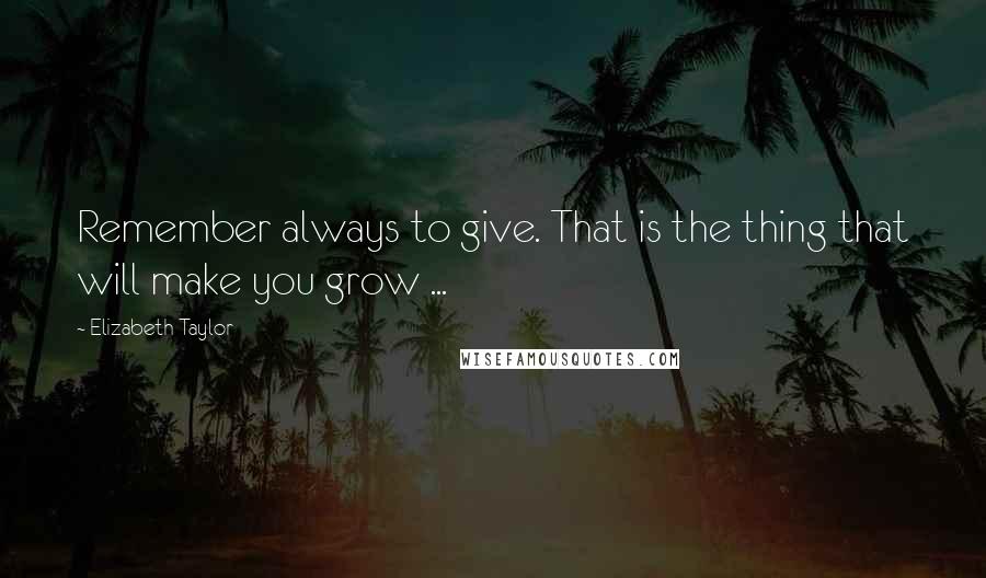 Elizabeth Taylor quotes: Remember always to give. That is the thing that will make you grow ...