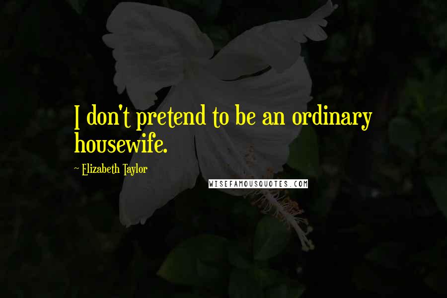 Elizabeth Taylor quotes: I don't pretend to be an ordinary housewife.
