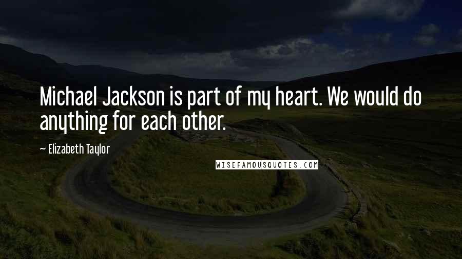 Elizabeth Taylor quotes: Michael Jackson is part of my heart. We would do anything for each other.