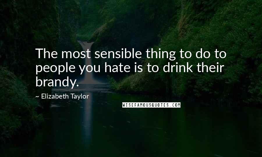 Elizabeth Taylor quotes: The most sensible thing to do to people you hate is to drink their brandy.