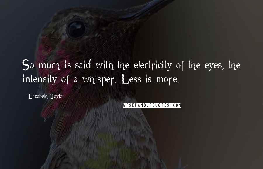 Elizabeth Taylor quotes: So much is said with the electricity of the eyes, the intensity of a whisper. Less is more.