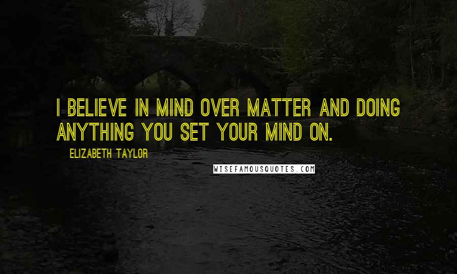 Elizabeth Taylor quotes: I believe in mind over matter and doing anything you set your mind on.