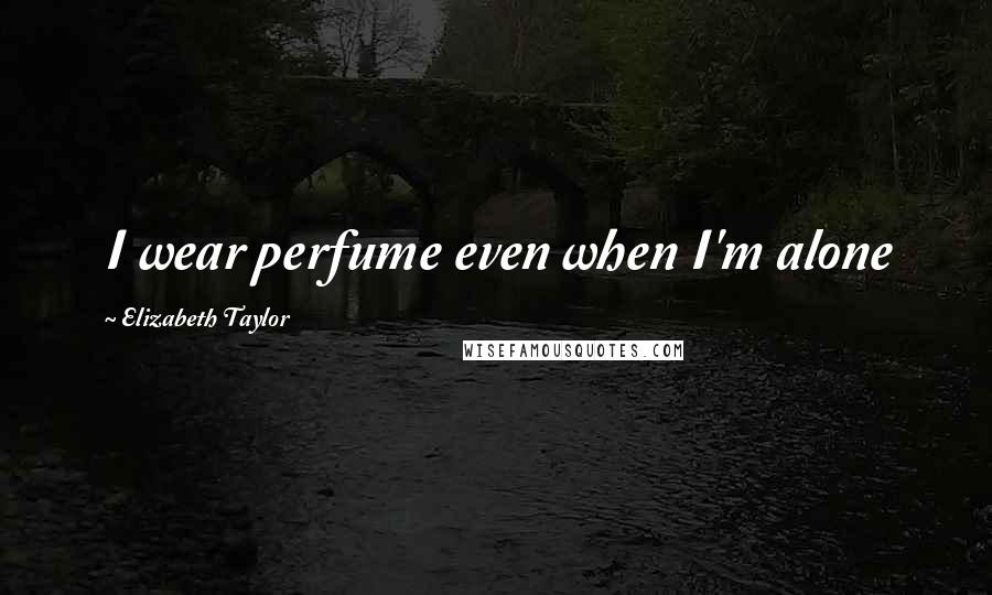 Elizabeth Taylor quotes: I wear perfume even when I'm alone