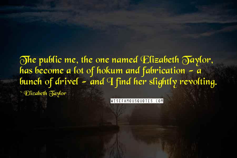 Elizabeth Taylor quotes: The public me, the one named Elizabeth Taylor, has become a lot of hokum and fabrication - a bunch of drivel - and I find her slightly revolting.
