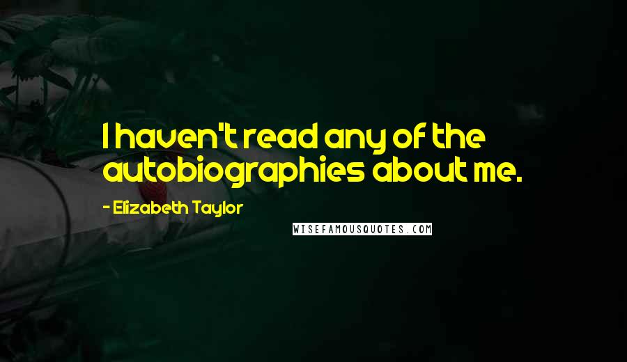 Elizabeth Taylor quotes: I haven't read any of the autobiographies about me.