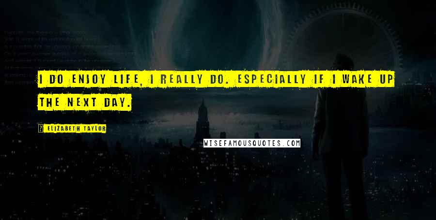 Elizabeth Taylor quotes: I do enjoy life, I really do. Especially if I wake up the next day.