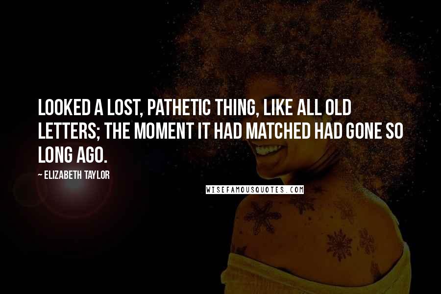 Elizabeth Taylor quotes: Looked a lost, pathetic thing, like all old letters; the moment it had matched had gone so long ago.