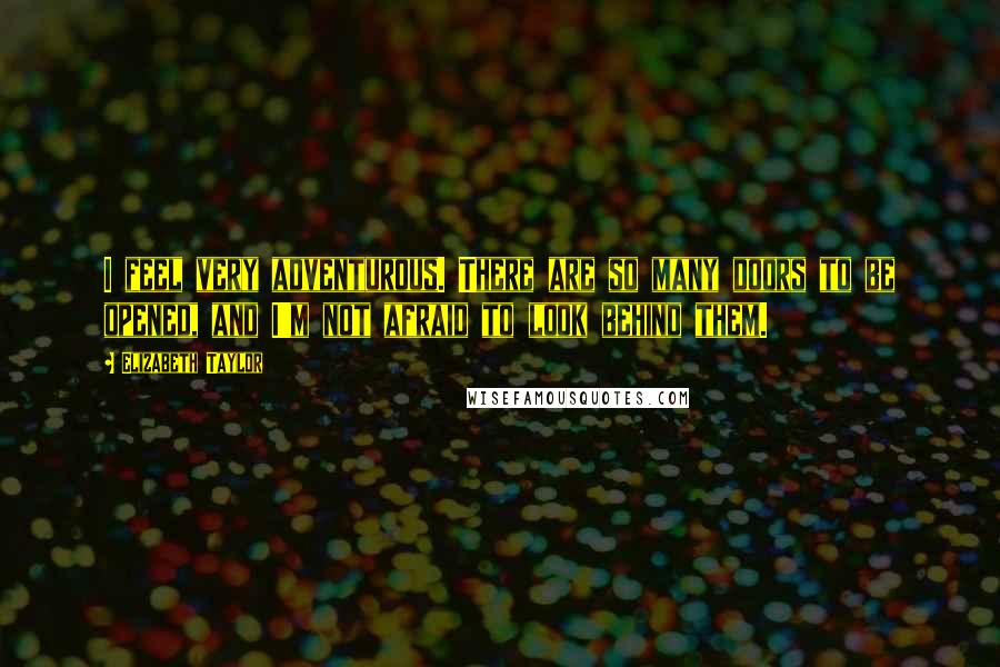 Elizabeth Taylor quotes: I feel very adventurous. There are so many doors to be opened, and I'm not afraid to look behind them.