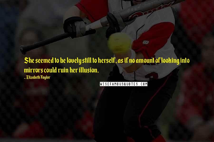 Elizabeth Taylor quotes: She seemed to be lovely still to herself, as if no amount of looking into mirrors could ruin her illusion.