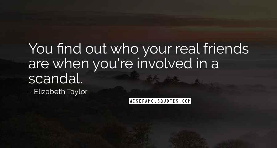 Elizabeth Taylor quotes: You find out who your real friends are when you're involved in a scandal.