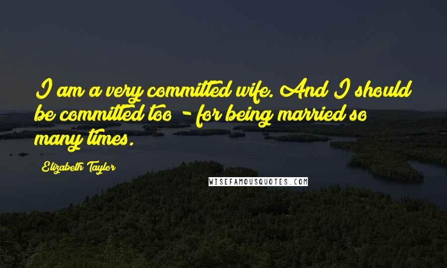 Elizabeth Taylor quotes: I am a very committed wife. And I should be committed too - for being married so many times.