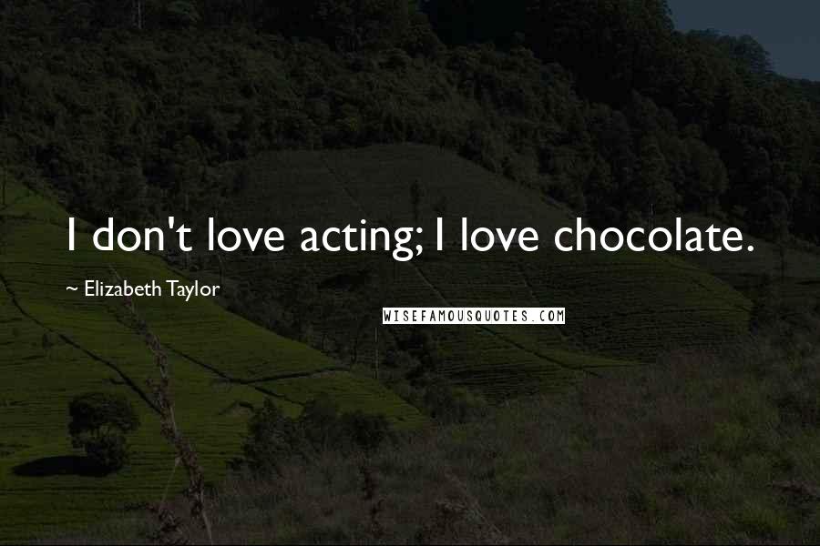 Elizabeth Taylor quotes: I don't love acting; I love chocolate.