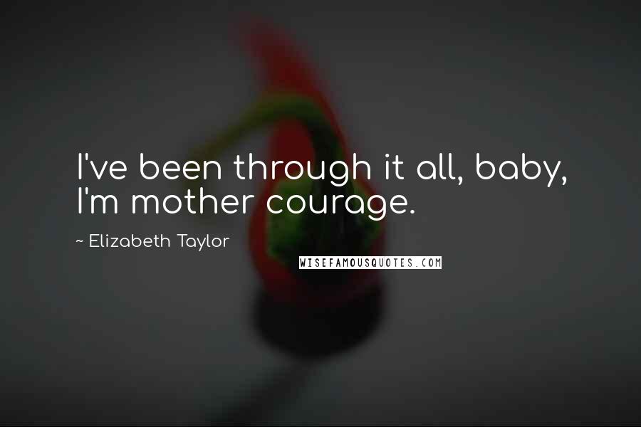 Elizabeth Taylor quotes: I've been through it all, baby, I'm mother courage.