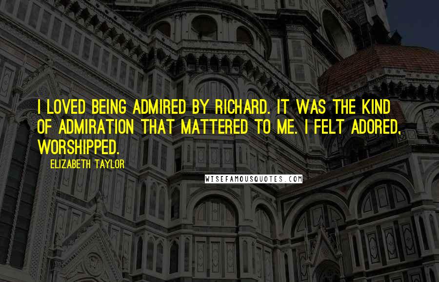 Elizabeth Taylor quotes: I loved being admired by Richard. It was the kind of admiration that mattered to me. I felt adored, worshipped.