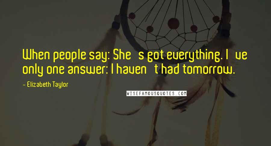 Elizabeth Taylor quotes: When people say: She's got everything. I've only one answer: I haven't had tomorrow.