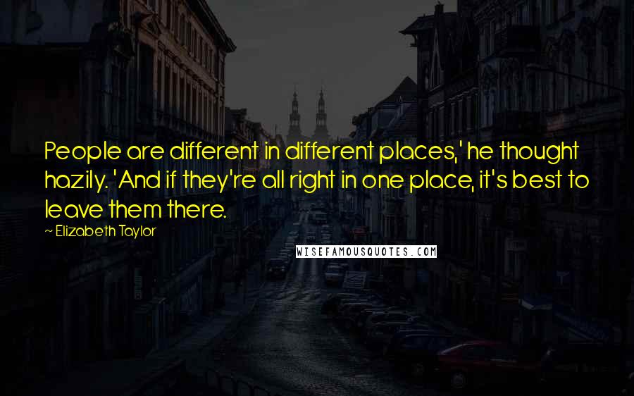 Elizabeth Taylor quotes: People are different in different places,' he thought hazily. 'And if they're all right in one place, it's best to leave them there.