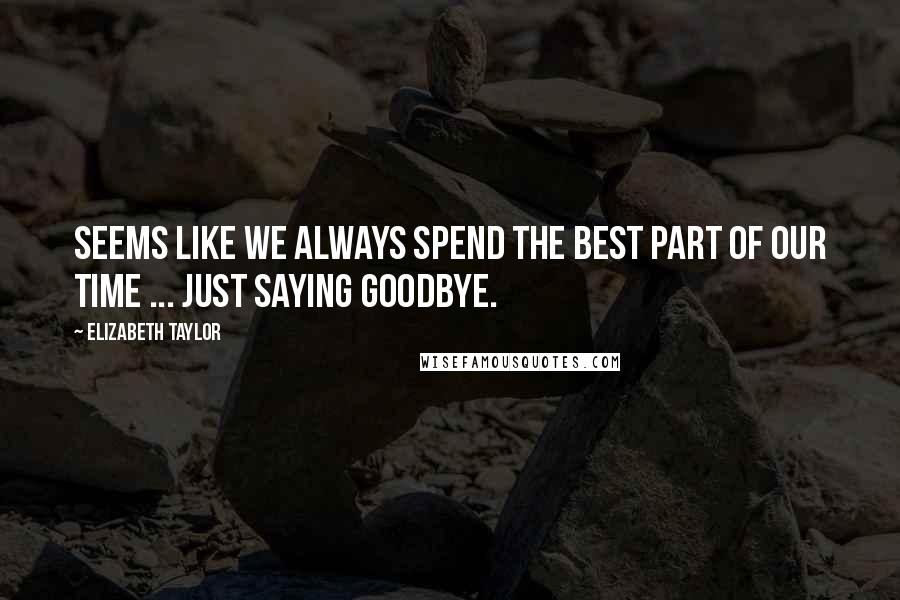 Elizabeth Taylor quotes: Seems like we always spend the best part of our time ... just saying goodbye.