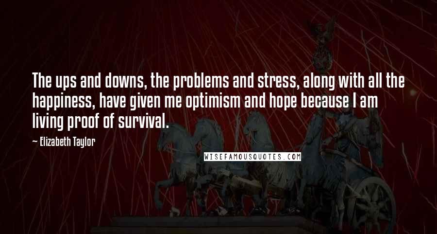 Elizabeth Taylor quotes: The ups and downs, the problems and stress, along with all the happiness, have given me optimism and hope because I am living proof of survival.