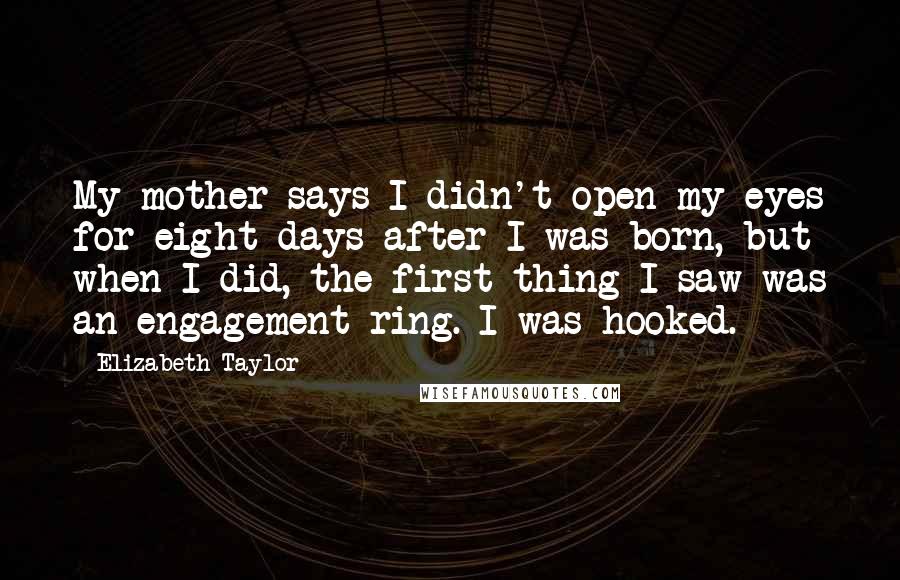 Elizabeth Taylor quotes: My mother says I didn't open my eyes for eight days after I was born, but when I did, the first thing I saw was an engagement ring. I was Elizabeth Taylor quotes: My mother says I didn't open my eyes for eight days after I was born, but when I did, the first thing I saw was an engagement ring. I was