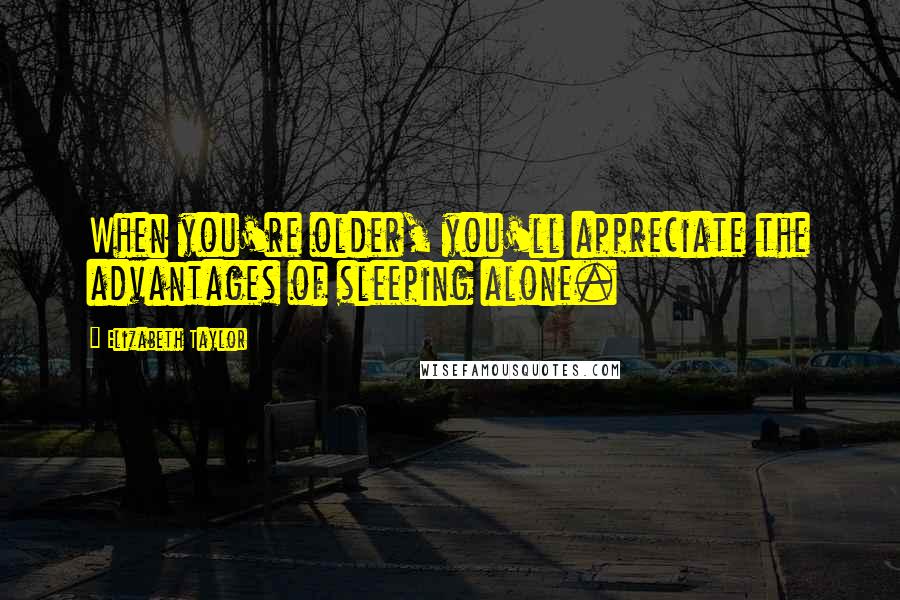 Elizabeth Taylor quotes: When you're older, you'll appreciate the advantages of sleeping alone.