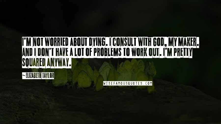 Elizabeth Taylor quotes: I'm not worried about dying. I consult with God, my maker. And I don't have a lot of problems to work out. I'm pretty squared anyway.