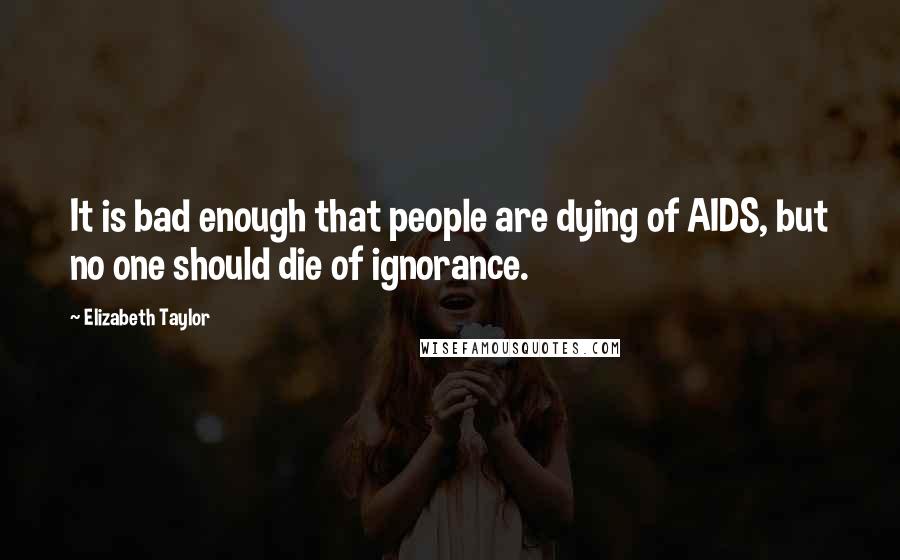 Elizabeth Taylor quotes: It is bad enough that people are dying of AIDS, but no one should die of ignorance.