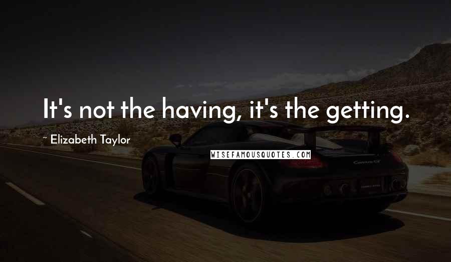 Elizabeth Taylor quotes: It's not the having, it's the getting.