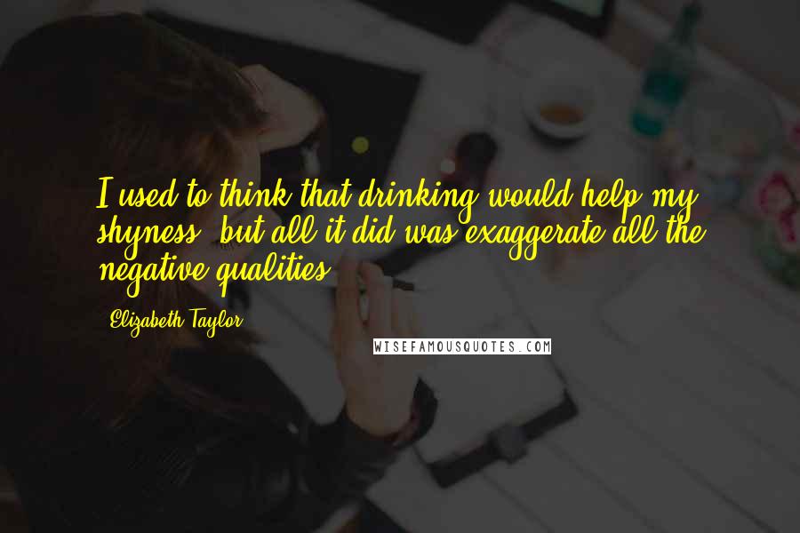 Elizabeth Taylor quotes: I used to think that drinking would help my shyness, but all it did was exaggerate all the negative qualities.