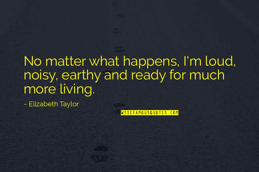 Elizabeth Taylor Quotes By Elizabeth Taylor: No matter what happens, I'm loud, noisy, earthy