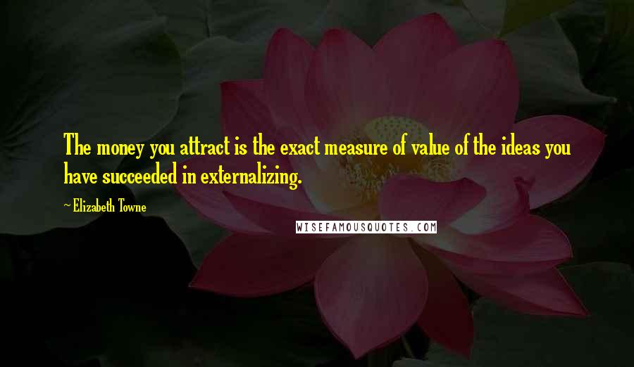 Elizabeth Towne quotes: The money you attract is the exact measure of value of the ideas you have succeeded in externalizing.