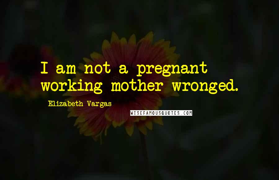 Elizabeth Vargas quotes: I am not a pregnant working mother wronged.