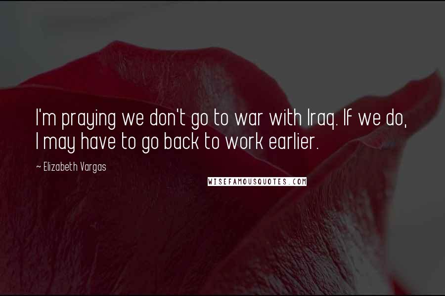 Elizabeth Vargas quotes: I'm praying we don't go to war with Iraq. If we do, I may have to go back to work earlier.