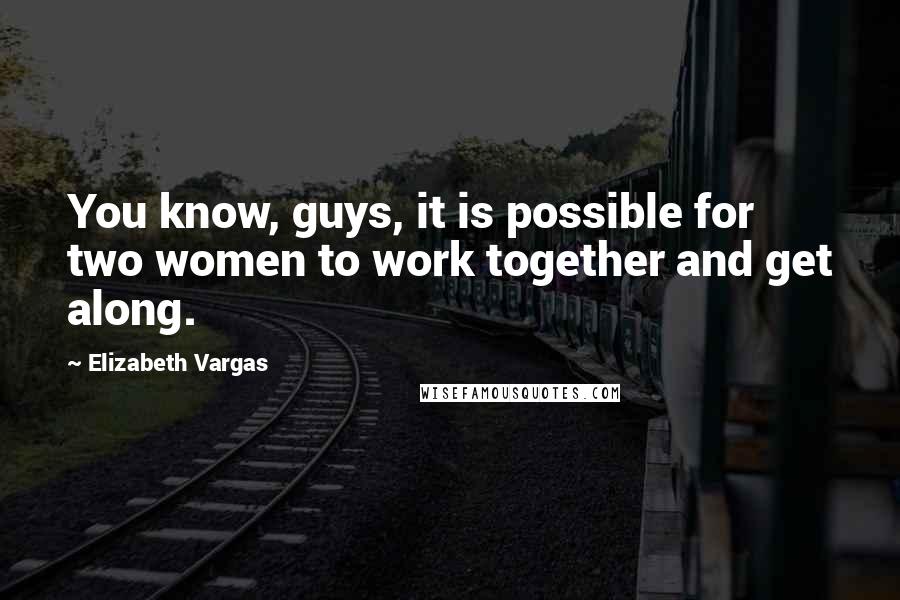 Elizabeth Vargas quotes: You know, guys, it is possible for two women to work together and get along.