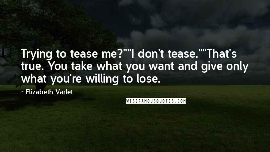 Elizabeth Varlet quotes: Trying to tease me?""I don't tease.""That's true. You take what you want and give only what you're willing to lose. Elizabeth Varlet quotes: Trying to tease me?""I don't tease.""That's true. You take what you want and give only what you're willing to lose.