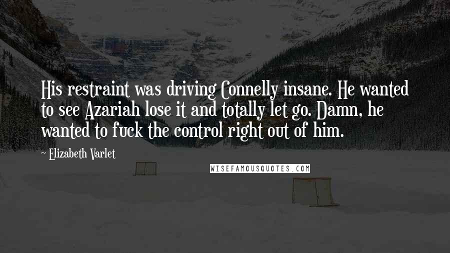 Elizabeth Varlet quotes: His restraint was driving Connelly insane. He wanted to see Azariah lose it and totally let go. Damn, he wanted to fuck the control right out of him. Elizabeth Varlet quotes: His restraint was driving Connelly insane. He wanted to see Azariah lose it and totally let go. Damn, he wanted to fuck the control right out of him.